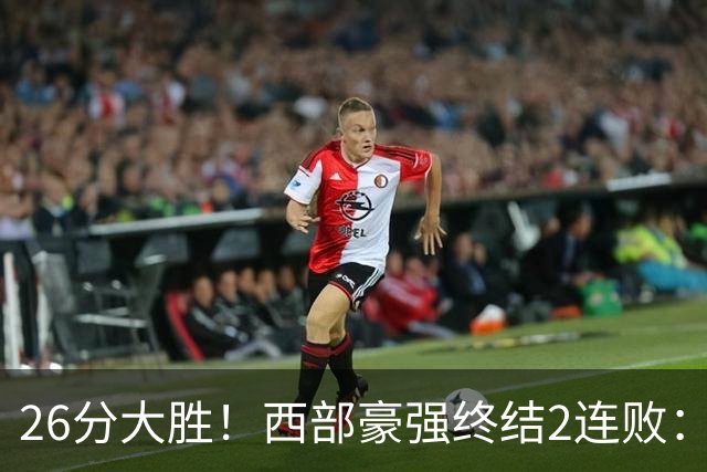 26分大胜！西部豪强终结2连败：全场开心欢呼，三球24分创新高